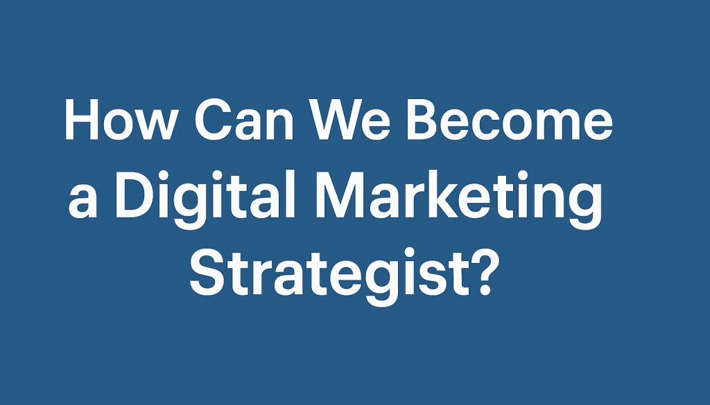 How Can We Become a Digital Marketing Strategist?